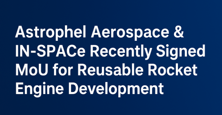Astrophel Aerospace & IN-SPACe Recently Signed MoU for Reusable Rocket Engine Development.